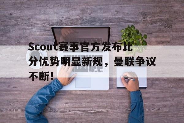九游体育-关于Scout赛事官方发布比分优势明显新规,曼联争议不断!的信息